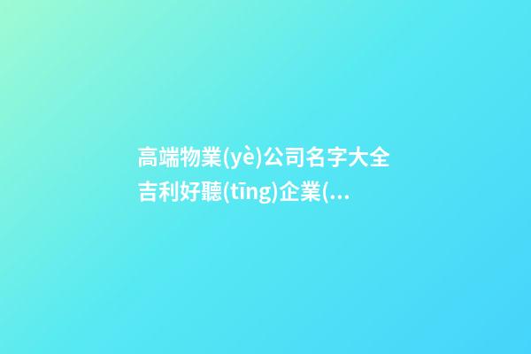 高端物業(yè)公司名字大全 吉利好聽(tīng)企業(yè)名稱-第1張-公司起名-玄機(jī)派